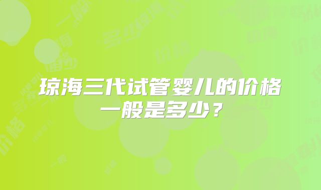 琼海三代试管婴儿的价格一般是多少？