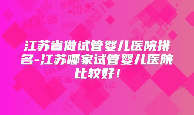 江苏省做试管婴儿医院排名-江苏哪家试管婴儿医院比较好!