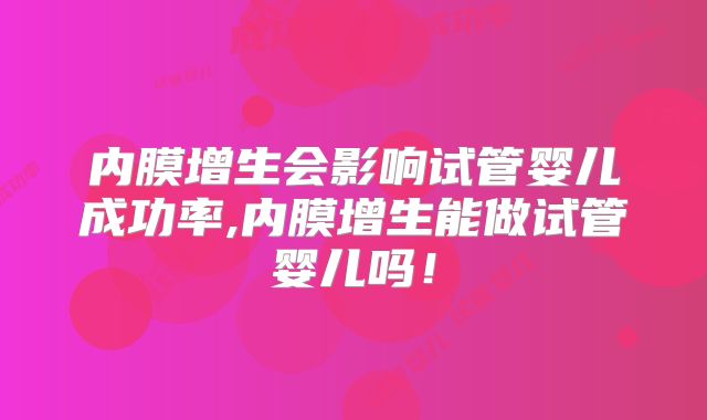 内膜增生会影响试管婴儿成功率,内膜增生能做试管婴儿吗！