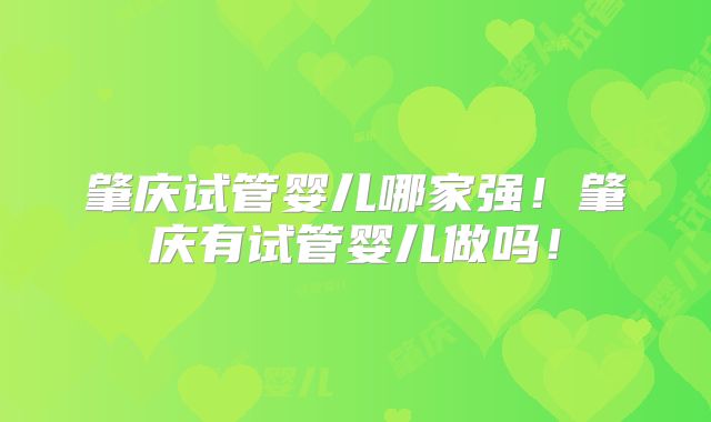 肇庆试管婴儿哪家强！肇庆有试管婴儿做吗！