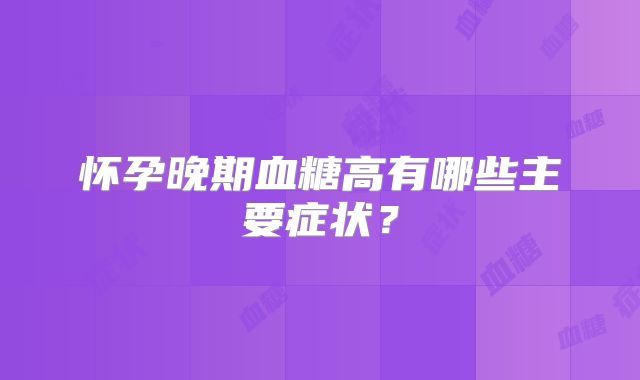 怀孕晚期血糖高有哪些主要症状？