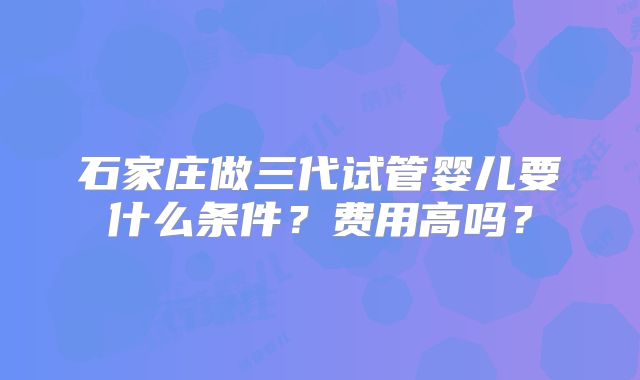 石家庄做三代试管婴儿要什么条件？费用高吗？