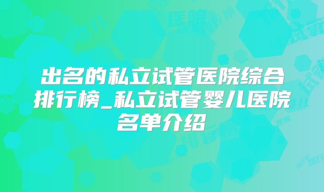 出名的私立试管医院综合排行榜_私立试管婴儿医院名单介绍