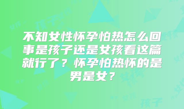 不知女性怀孕怕热怎么回事是孩子还是女孩看这篇就行了？怀孕怕热怀的是男是女？