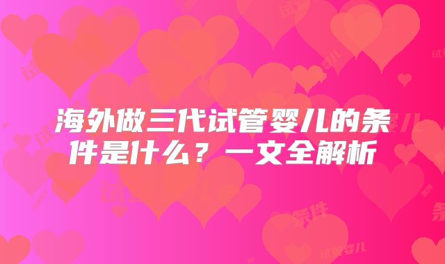 海外做三代试管婴儿的条件是什么？一文全解析