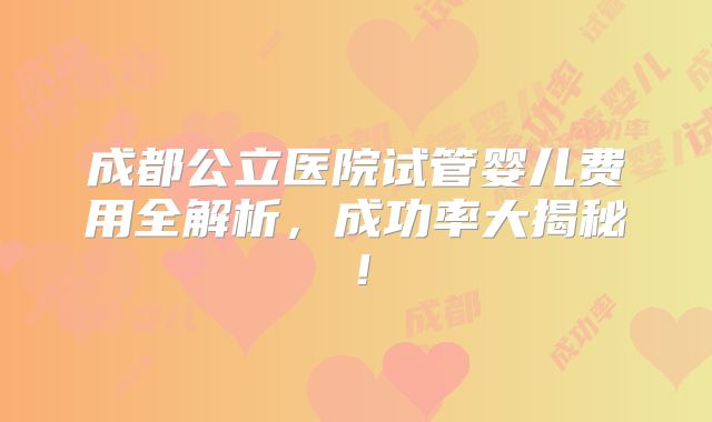 成都公立医院试管婴儿费用全解析，成功率大揭秘！