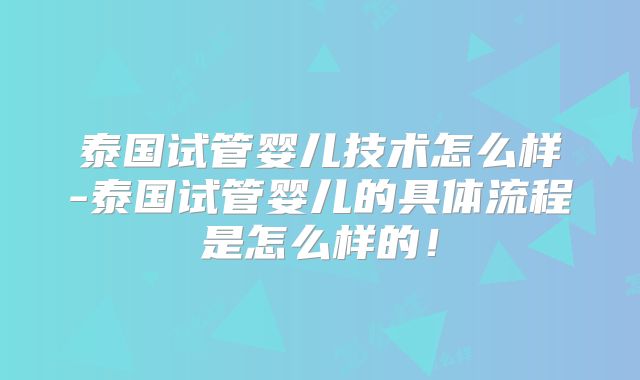 泰国试管婴儿技术怎么样-泰国试管婴儿的具体流程是怎么样的！