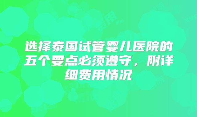 选择泰国试管婴儿医院的五个要点必须遵守，附详细费用情况