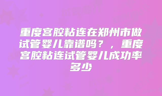 重度宫腔粘连在郑州市做试管婴儿靠谱吗？，重度宫腔粘连试管婴儿成功率多少