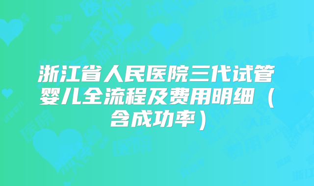 浙江省人民医院三代试管婴儿全流程及费用明细(含成功率)