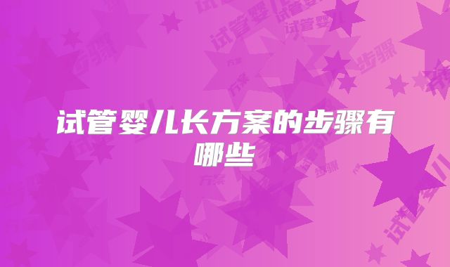 试管婴儿长方案的步骤有哪些