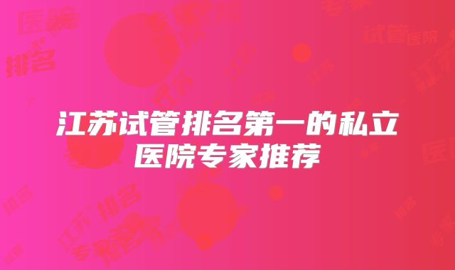 江苏试管排名第一的私立医院专家推荐