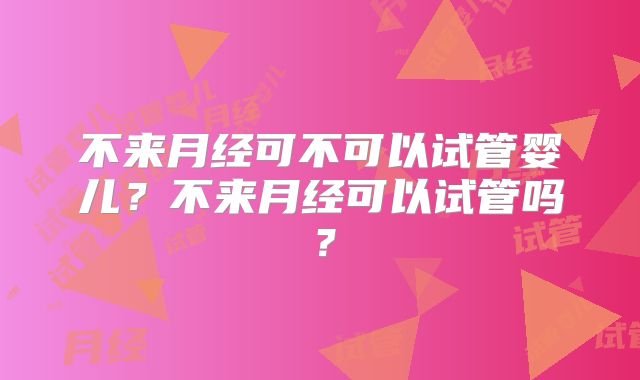 不来月经可不可以试管婴儿？不来月经可以试管吗？