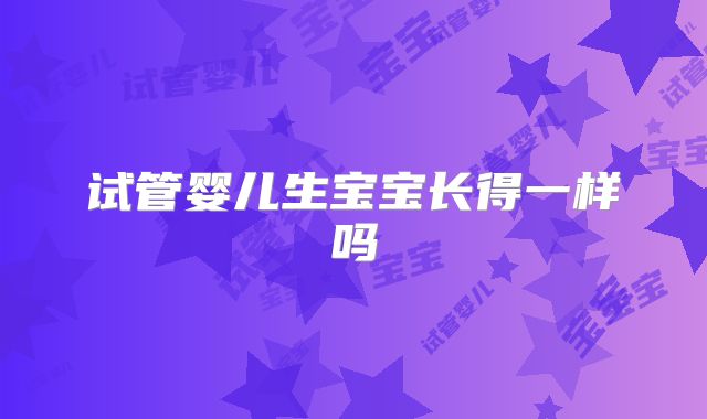 试管婴儿生宝宝长得一样吗