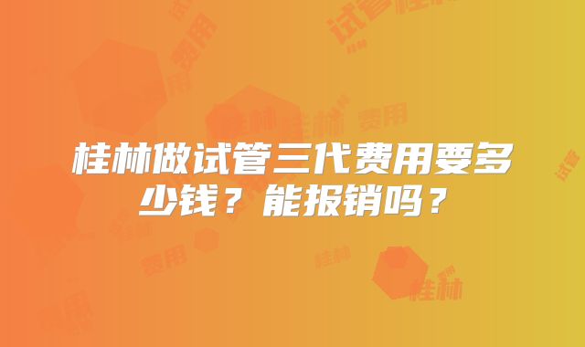 桂林做试管三代费用要多少钱？能报销吗？