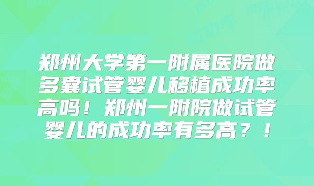 郑州大学第一附属医院做多囊试管婴儿移植成功率高吗！郑州一附院做试管婴儿的成功率有多高？！