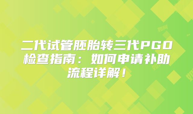 二代试管胚胎转三代PGD检查指南:如何申请补助流程详解!