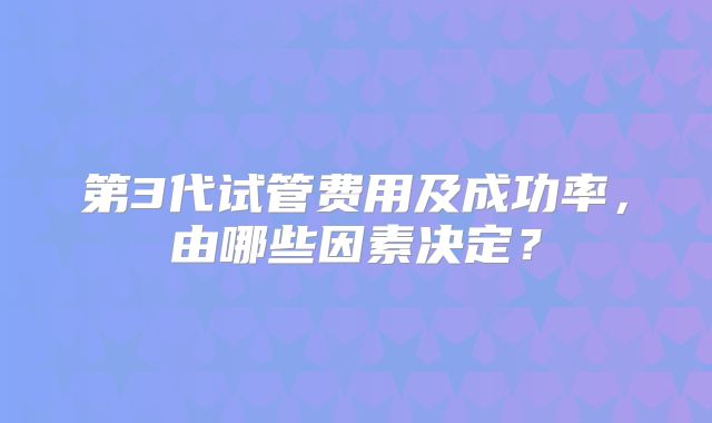 第3代试管费用及成功率，由哪些因素决定？