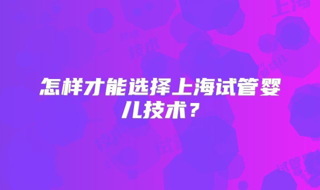 怎样才能选择上海试管婴儿技术？