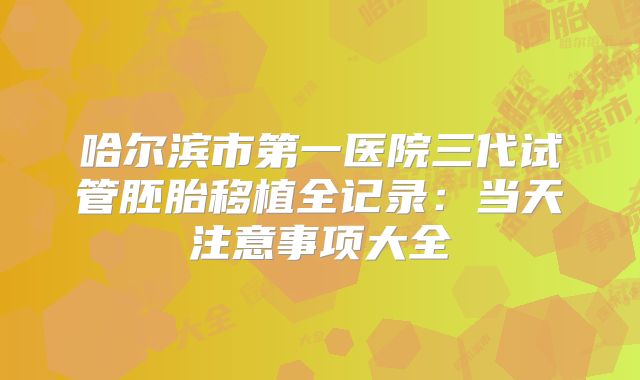 哈尔滨市第一医院三代试管胚胎移植全记录：当天注意事项大全