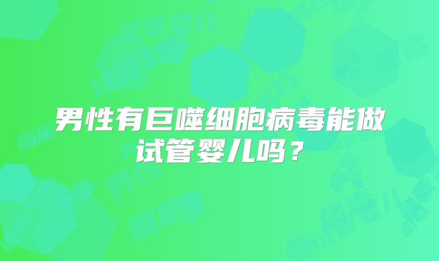 男性有巨噬细胞病毒能做试管婴儿吗?
