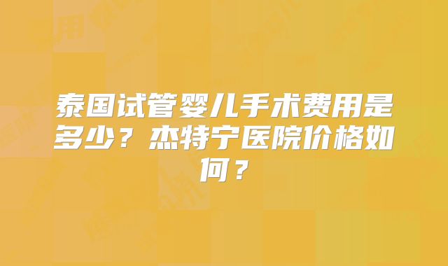 泰国试管婴儿手术费用是多少？杰特宁医院价格如何？