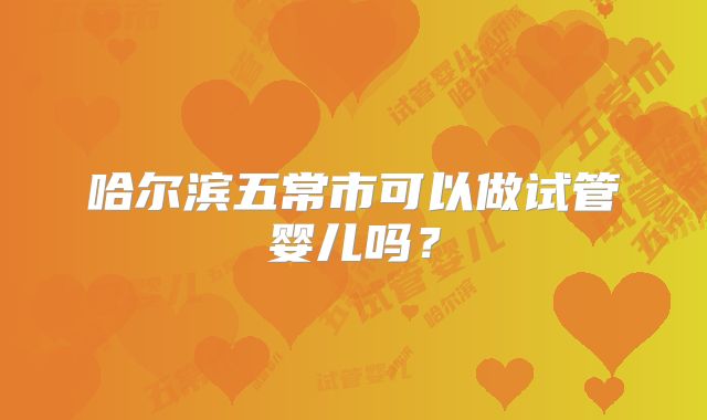 哈尔滨五常市可以做试管婴儿吗？