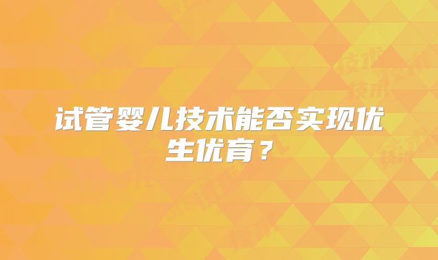 试管婴儿技术能否实现优生优育？