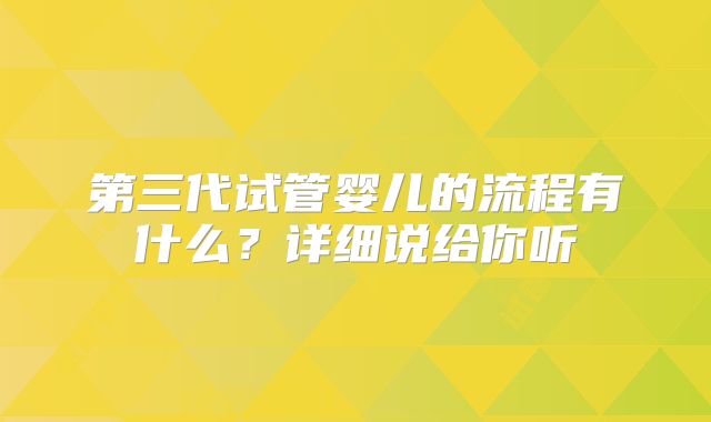 第三代试管婴儿的流程有什么？详细说给你听