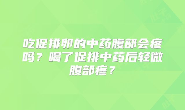 吃促排卵的中药腹部会疼吗？喝了促排中药后轻微腹部疼？