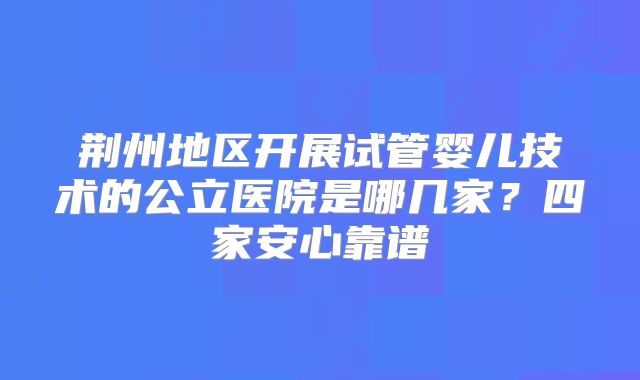 荆州地区开展试管婴儿技术的公立医院是哪几家？四家安心靠谱