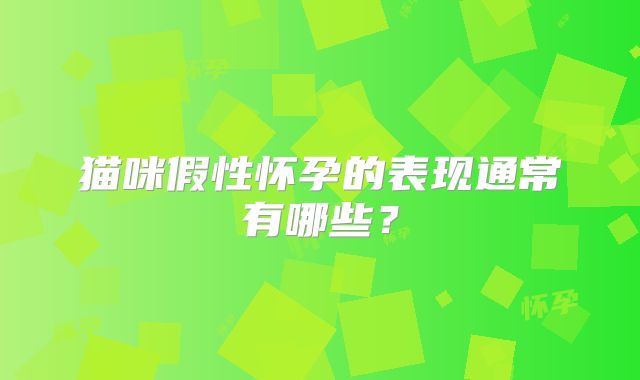 猫咪假性怀孕的表现通常有哪些？