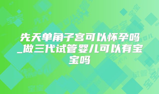 先天单角子宫可以怀孕吗_做三代试管婴儿可以有宝宝吗