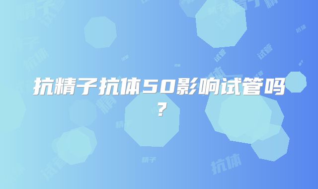 抗精子抗体50影响试管吗？
