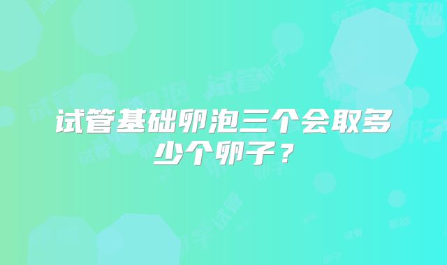 试管基础卵泡三个会取多少个卵子？