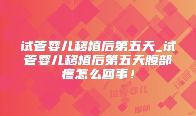 试管婴儿移植后第五天_试管婴儿移植后第五天腹部疼怎么回事!