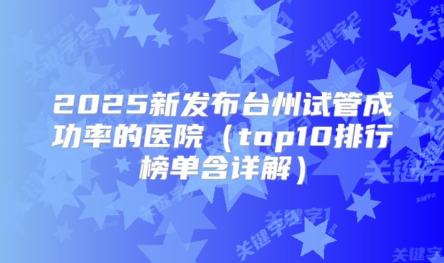 2025新发布台州试管成功率的医院（top10排行榜单含详解）