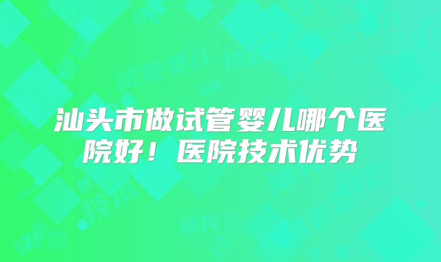 汕头市做试管婴儿哪个医院好!医院技术优势