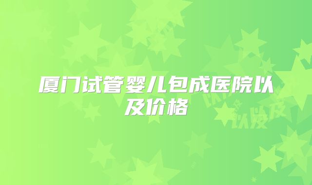 厦门试管婴儿包成医院以及价格