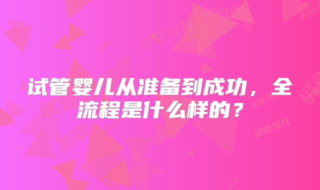 试管婴儿从准备到成功,全流程是什么样的?