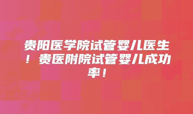 贵阳医学院试管婴儿医生！贵医附院试管婴儿成功率！