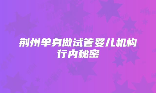 荆州单身做试管婴儿机构行内秘密