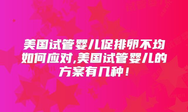 美国试管婴儿促排卵不均如何应对,美国试管婴儿的方案有几种！
