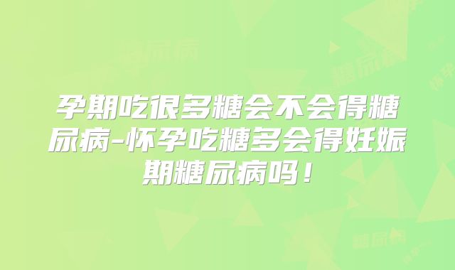 孕期吃很多糖会不会得糖尿病-怀孕吃糖多会得妊娠期糖尿病吗!