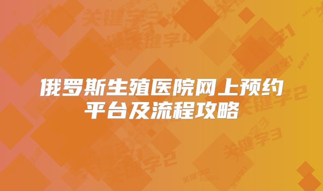 俄罗斯生殖医院网上预约平台及流程攻略