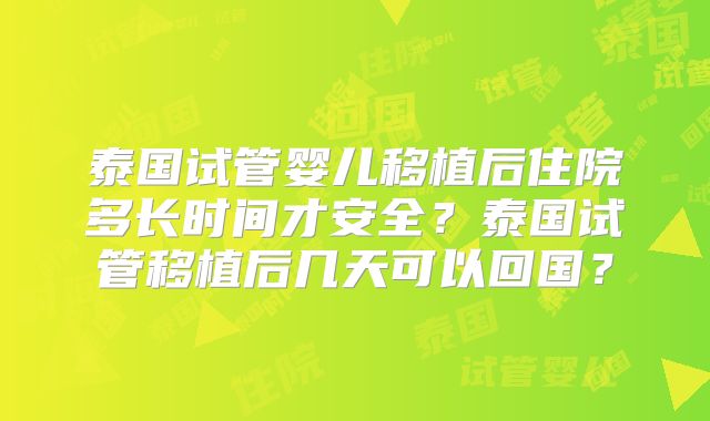 泰国试管婴儿移植后住院多长时间才安全？泰国试管移植后几天可以回国？