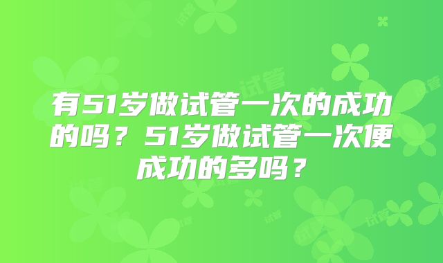 有51岁做试管一次的成功的吗？51岁做试管一次便成功的多吗？