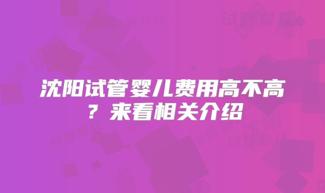 沈阳试管婴儿费用高不高？来看相关介绍