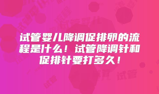 试管婴儿降调促排卵的流程是什么！试管降调针和促排针要打多久！