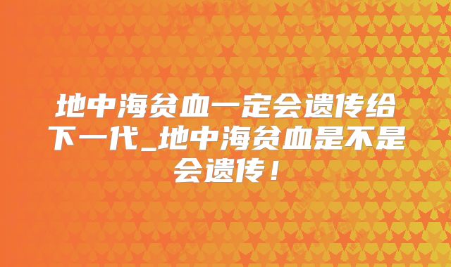 地中海贫血一定会遗传给下一代_地中海贫血是不是会遗传！